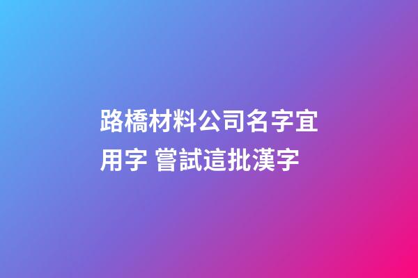 路橋材料公司名字宜用字 嘗試這批漢字-第1張-公司起名-玄機派